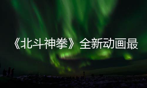 0日北开播斗神动画拳全新预告月1最新正式