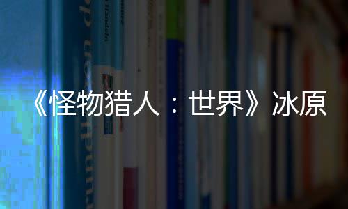 人线冰物猎怪公布 冬原D预告季上世界视频