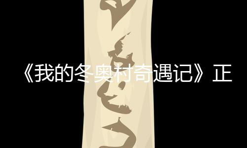 徐坤我为冬的冬奇遇 蔡油正式记奥村奥加上线