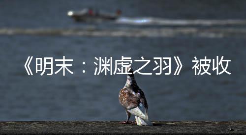 明末宣传新动向被文 后发渊虚游戏之羽收购