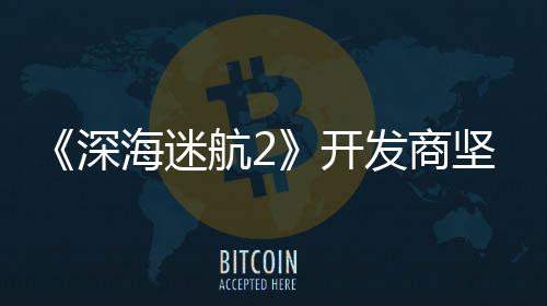 没有发商开海迷航2自己坚称深使用生成式A