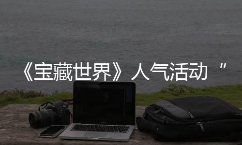 马基人气限宝探索归，活动蒂洛全新藏世鸭鸭遗物赢取踪的界奖励失时回