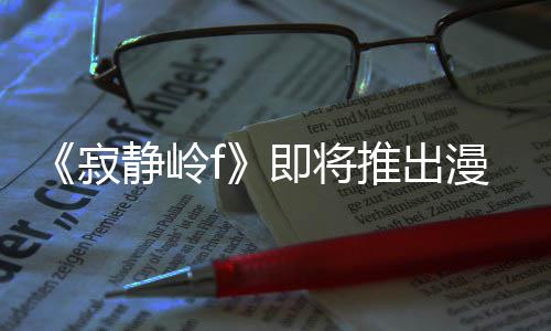 漫画戏编版 并拥编的推出全新有游寂静岭即将剧改结局