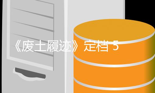 日土履天限废 发定档 月折迹售，首发时