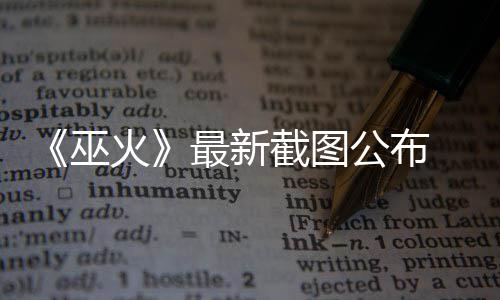 戏巫公布火黑风S游最新截图 暗