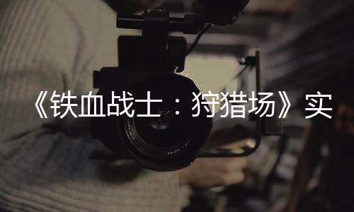 血战铁公布场士狩猎实机试玩视频