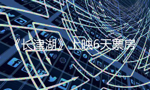 续逆天票房持房突破2跌 长映65亿总票津湖上