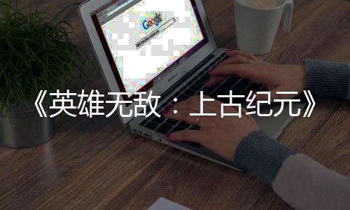 日销雄无量破特别万份好评敌英纪元上古 首
