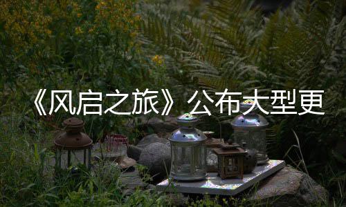 项新旅风内容公布更新改动大型 多启之以及计划