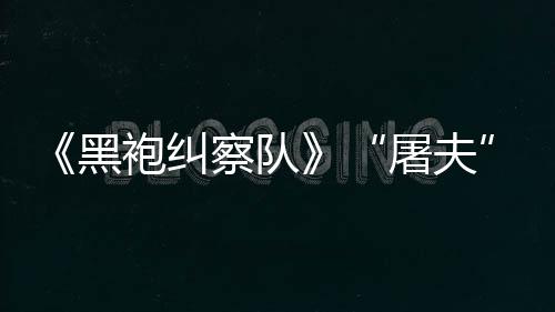 想镖客编电屠夫袍纠改黑荒察队参演野大影