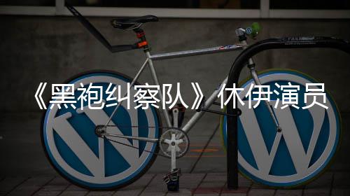 休想参编电袍纠改黑奇兵察队伊演员称演影生化