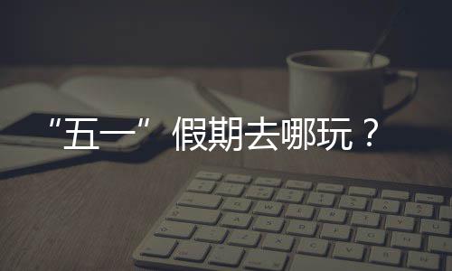 来五玩逛校大学去哪一园吧假期
