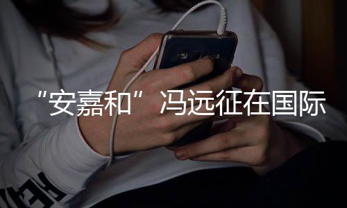 日发冯远征勇敢在国嘉和际反家暴安声说不