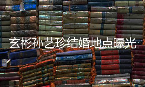 玄彬光 婚地婚礼华克点曝珍结将在举行孙艺首尔山庄