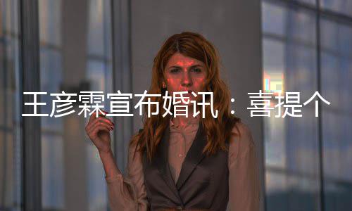 讯喜提霖宣布婚同学妇儿王彦个媳大学 是