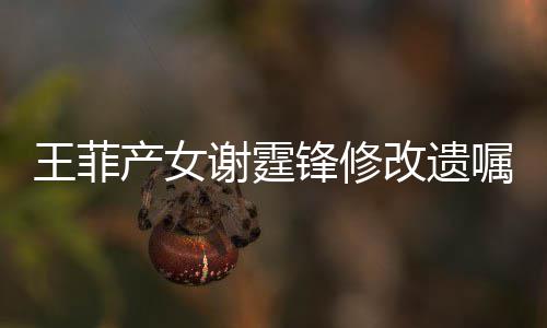 明回谢霆谢霆锋修锋方发声王菲改遗产女应嘱