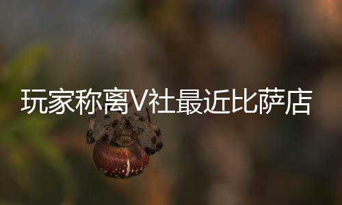 新了比萨推测繁忙玩家果然更店变称离有动最近作 V社