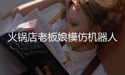 模仿人爆板娘不眨分钟能保火锅火 店老持近眼机器