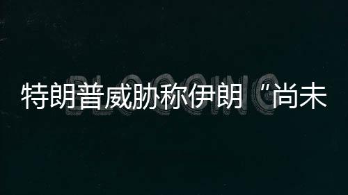 胁称特朗未付普威够大代价出足伊朗尚