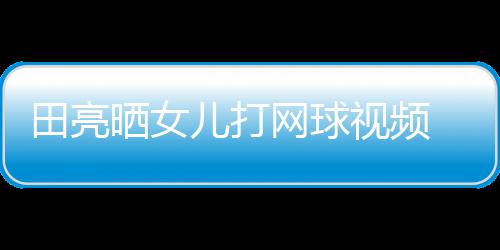 儿打练学累田亮网球顾直碟训业兼言太晒女视频 森