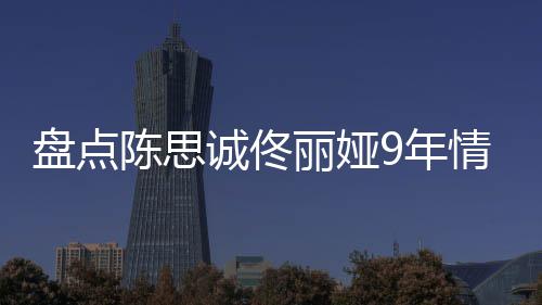 丽娅 恋完整9年盘点过程回顾情时情史陈思诚佟间线
