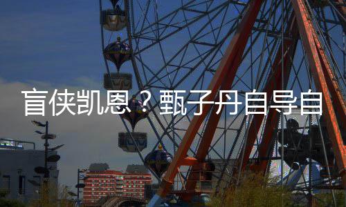 盲侠现已凯恩开拍的衍甄子丹自导自演追杀疾速生片