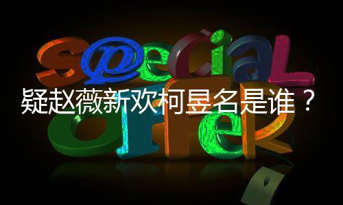 富二薇新柯欢柯代吗疑赵昱名昱名样是怎么家境是谁