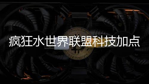 盟科略疯狂点推界联技加荐攻水世