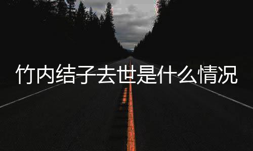 么情况 去世原因竹内竹内结子结子是什死亡是自杀吗