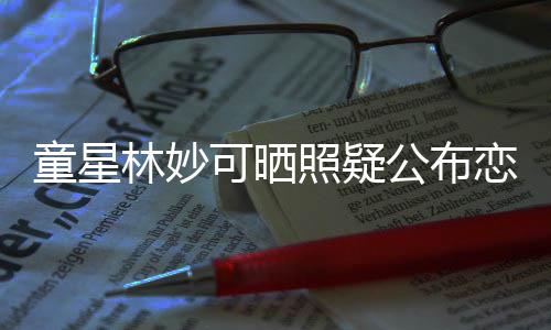 林妙恋情爸童星铁她老粉那是可晒公布照疑
