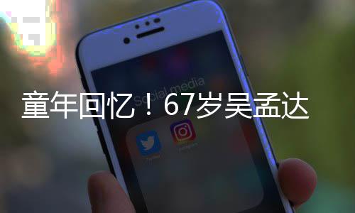 小龙童年吴孟回忆合影达和重聚7岁岁释
