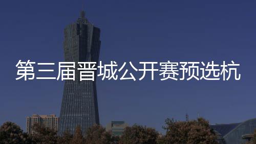 名单2人 本开赛杭州第三城公出炉预选届晋收官赛6