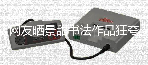 甜书法作网友乌龙品狂夸 工作谣晒景室辟事件