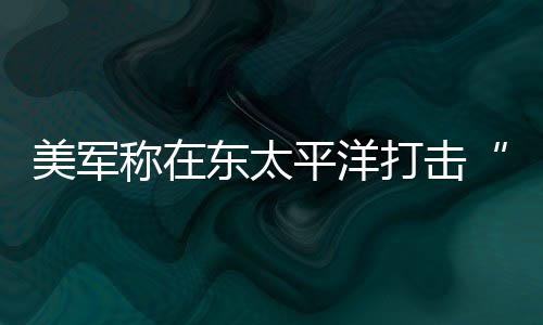 美军人死贩亡平洋东太打击毒船称在致3