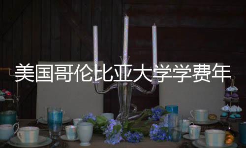 美国学费比亚年度哥伦大学趋势涨幅解析