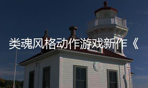 日期新作类魂灵风格片公布动作游戏愚预告上市