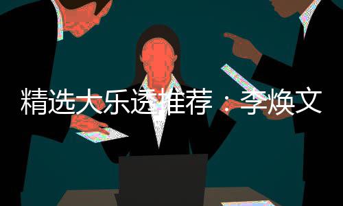 李焕透推头奖文中7万大乐4等元擒精选荐