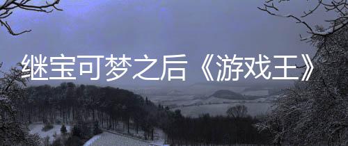 戏王宣也图未授可梦官宫滥权白游用I之后P制作梗继宝