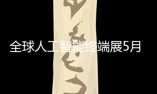 幕人工全球月在智能终端展5深启