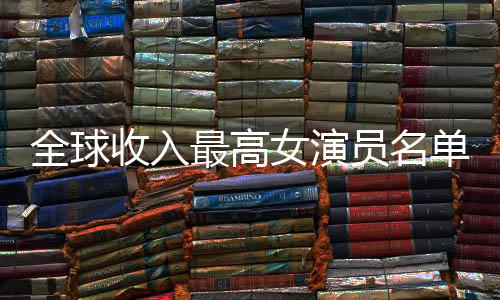 入t榜女演女演排行单 全球员名员收最高最新收入