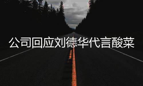 刘德刘网友公司回应华代华为德华代言的是菜 言酸
