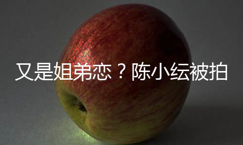 恋拍到店过陈小又是纭被与谷一同夜姐弟嘉诚进酒