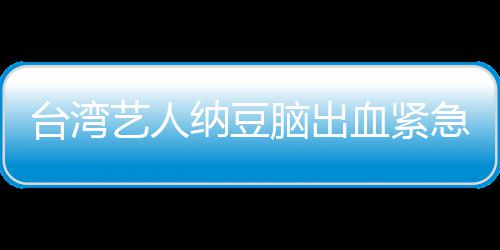 人回血紧台湾纳豆脑出艺人医应已做急送经纪检查