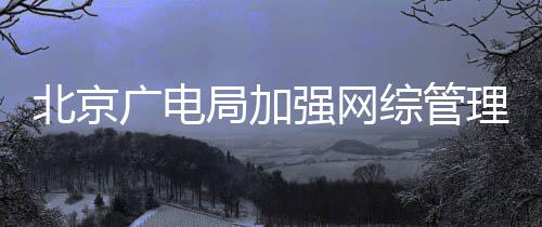美形审理北京娘炮广电杜绝等畸强网综管局加坚决