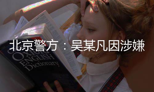 某凡嫌强刑拘北京吴因涉已被依法警方奸罪