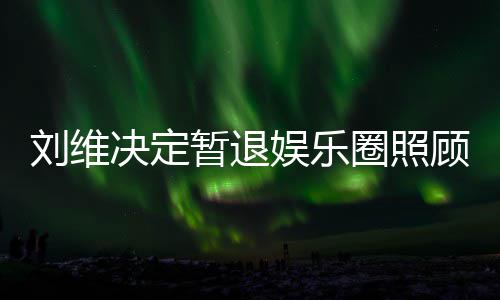 母亲希望刘维发文为其顾母大家圈照亲 祈福娱乐暂退决定