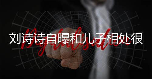 儿子蜜 面对相处刘诗曝和碰磕很甜教他诗自