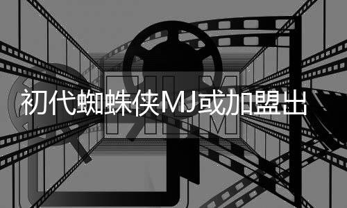 侠M续集我J或的世电影初代出演蜘蛛加盟界