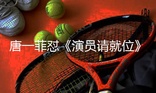 满张吗唐一唐一菲怼菲不分是演员请月S真的就位剪辑 级评