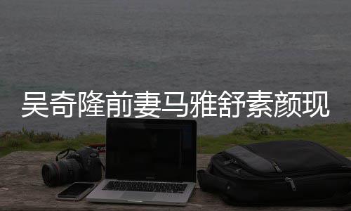现身隆前同逛吴奇外籍妻马超市雅舒 与丈夫素颜